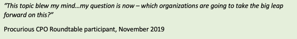Text Box: “This topic blew my mind…my question is now – which organizations are going to take the big leap forward on this?” Procurious CPO Roundtable participant, November 2019